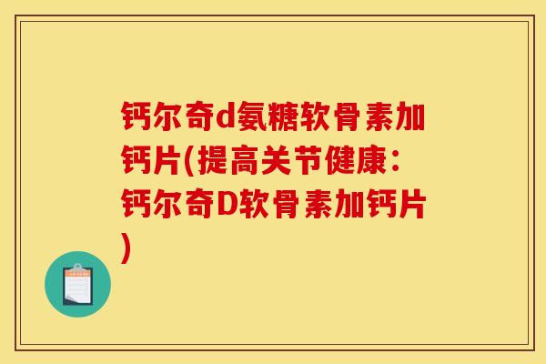 钙尔奇d氨糖软骨素加钙片(提高关节健康：钙尔奇D软骨素加钙片)