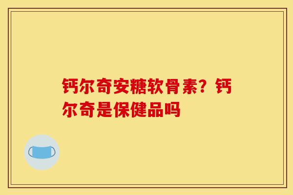 钙尔奇安糖软骨素？钙尔奇是保健品吗