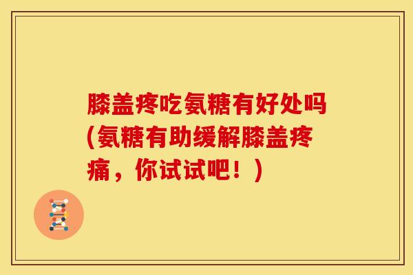 膝盖疼吃氨糖有好处吗(氨糖有助缓解膝盖疼痛，你试试吧！)