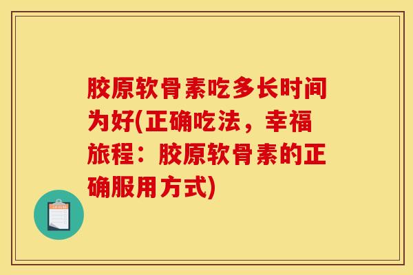 胶原软骨素吃多长时间为好(正确吃法，幸福旅程：胶原软骨素的正确服用方式)