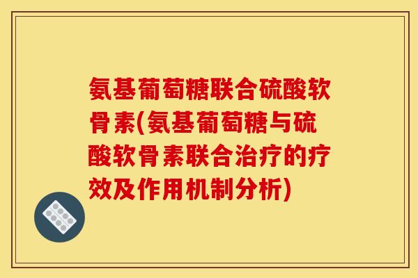 氨基葡萄糖联合硫酸软骨素(氨基葡萄糖与硫酸软骨素联合治疗的疗效及作用机制分析)