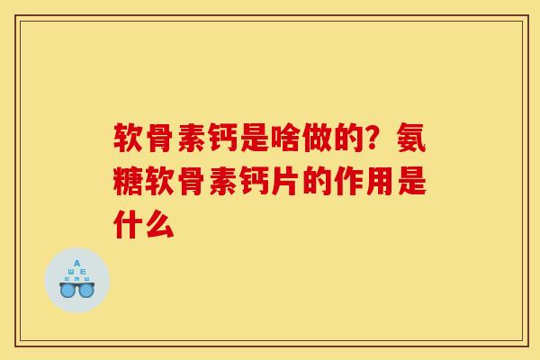 软骨素钙是啥做的？氨糖软骨素钙片的作用是什么