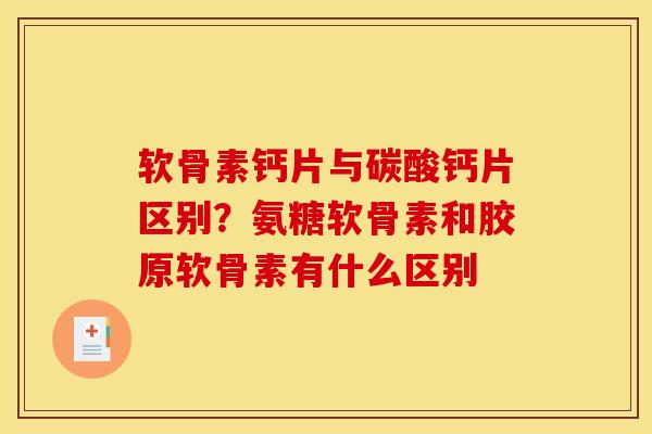 软骨素钙片与碳酸钙片区别？氨糖软骨素和胶原软骨素有什么区别