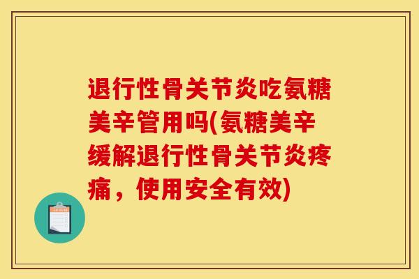 退行性骨关节炎吃氨糖美辛管用吗(氨糖美辛缓解退行性骨关节炎疼痛，使用安全有效)