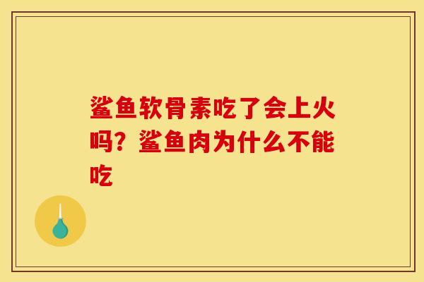 鲨鱼软骨素吃了会上火吗？鲨鱼肉为什么不能吃