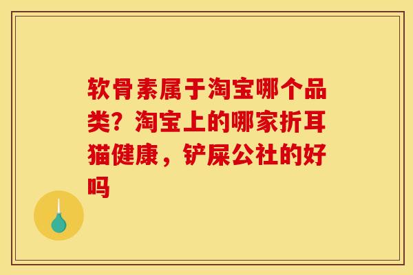 软骨素属于淘宝哪个品类？淘宝上的哪家折耳猫健康，铲屎公社的好吗