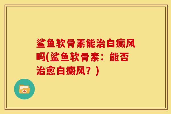鲨鱼软骨素能治白癜风吗(鲨鱼软骨素：能否治愈白癜风？)