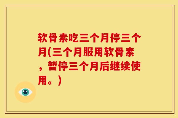 软骨素吃三个月停三个月(三个月服用软骨素，暂停三个月后继续使用。)