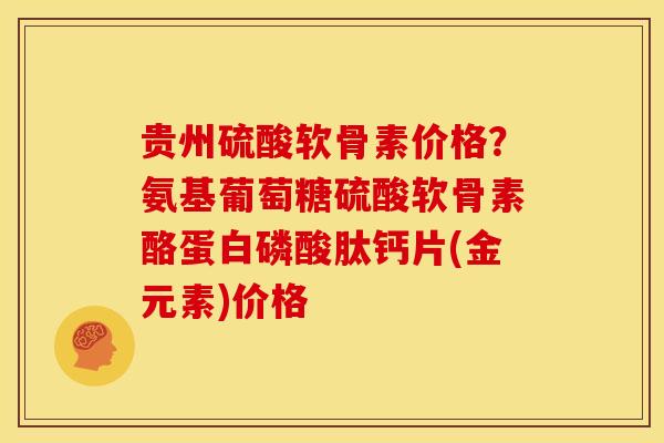 贵州硫酸软骨素价格？氨基葡萄糖硫酸软骨素酪蛋白磷酸肽钙片(金元素)价格