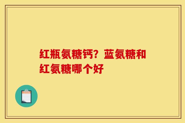 红瓶氨糖钙？蓝氨糖和红氨糖哪个好