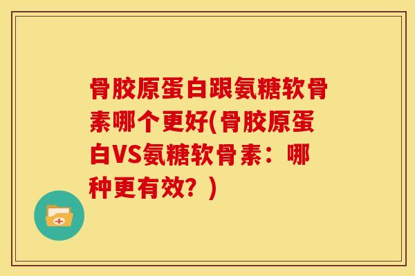 骨胶原蛋白跟氨糖软骨素哪个更好(骨胶原蛋白VS氨糖软骨素：哪种更有效？)