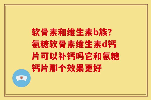 软骨素和维生素b族？氨糖软骨素维生素d钙片可以补钙吗它和氨糖钙片那个效果更好