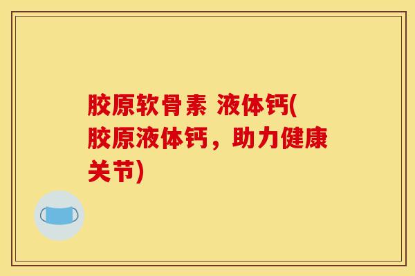 胶原软骨素 液体钙(胶原液体钙，助力健康关节)