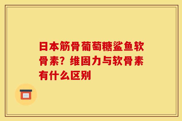 日本筋骨葡萄糖鲨鱼软骨素？维固力与软骨素有什么区别