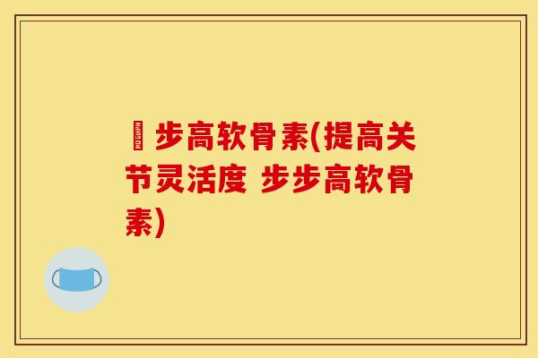 歩步高软骨素(提高关节灵活度 步步高软骨素)