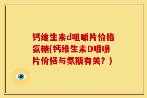 钙维生素d咀嚼片价格氨糖(钙维生素D咀嚼片价格与氨糖有关？)