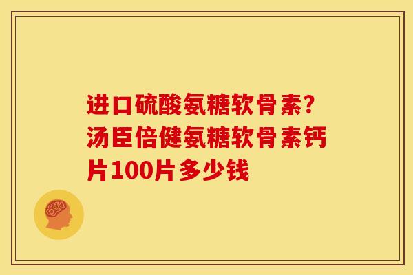 进口硫酸氨糖软骨素？汤臣倍健氨糖软骨素钙片100片多少钱