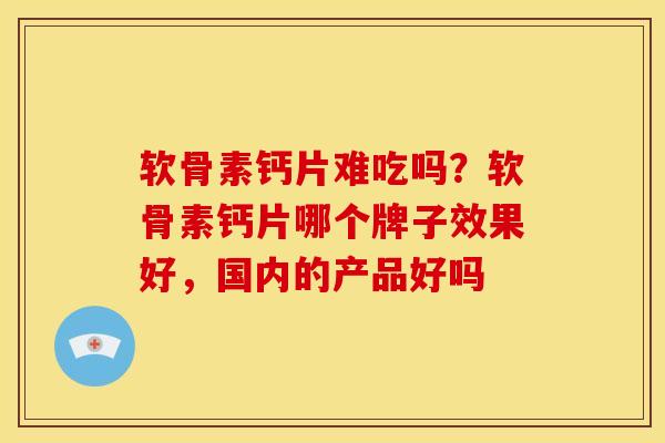 软骨素钙片难吃吗？软骨素钙片哪个牌子效果好，国内的产品好吗