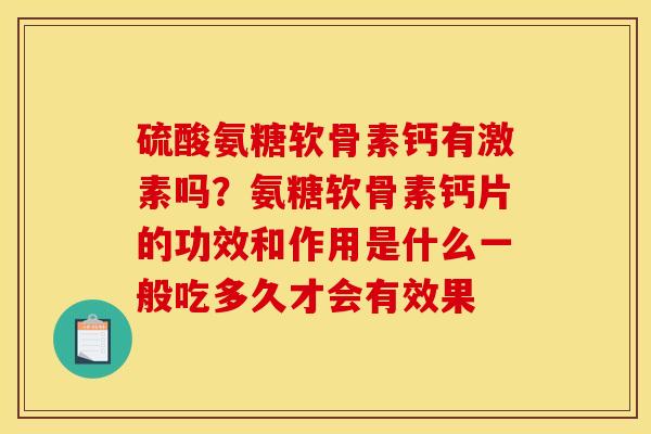 硫酸氨糖软骨素钙有激素吗？氨糖软骨素钙片的功效和作用是什么一般吃多久才会有效果