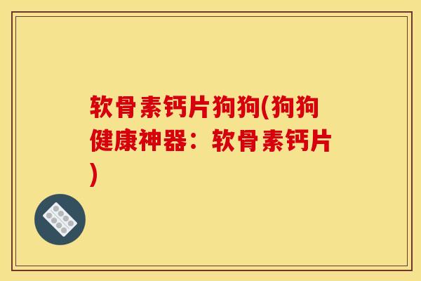 软骨素钙片狗狗(狗狗健康神器：软骨素钙片)
