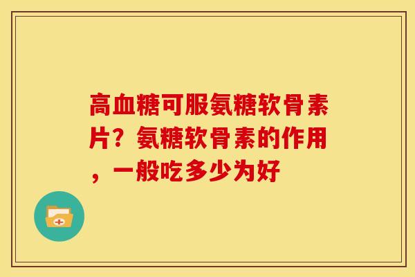 高血糖可服氨糖软骨素片？氨糖软骨素的作用，一般吃多少为好