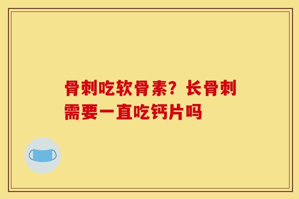 骨刺吃软骨素？长骨刺需要一直吃钙片吗