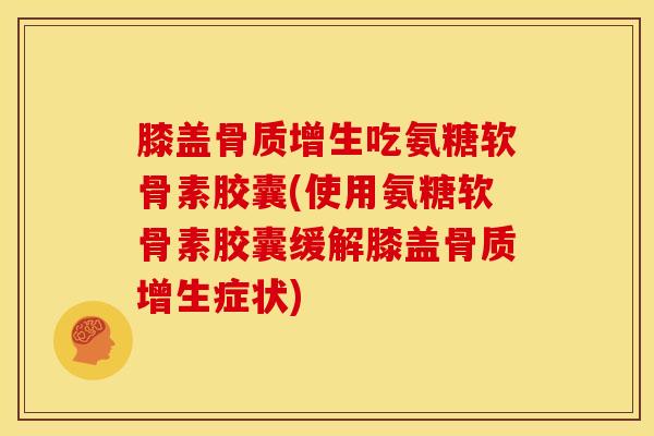 膝盖骨质增生吃氨糖软骨素胶囊(使用氨糖软骨素胶囊缓解膝盖骨质增生症状)