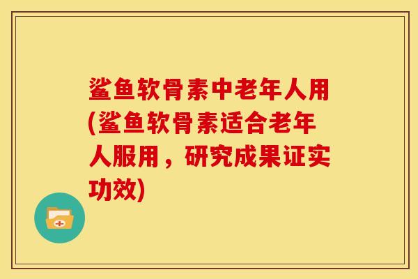 鲨鱼软骨素中老年人用(鲨鱼软骨素适合老年人服用，研究成果证实功效)