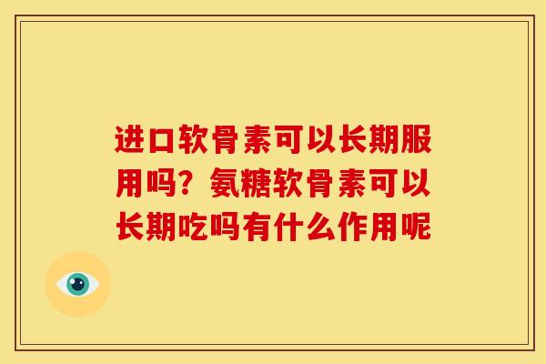 进口软骨素可以长期服用吗？氨糖软骨素可以长期吃吗有什么作用呢