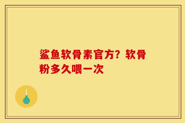 鲨鱼软骨素官方？软骨粉多久喂一次