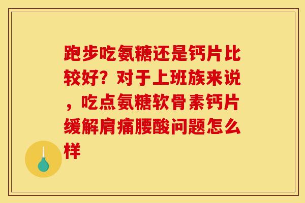 跑步吃氨糖还是钙片比较好？对于上班族来说，吃点氨糖软骨素钙片缓解肩痛腰酸问题怎么样