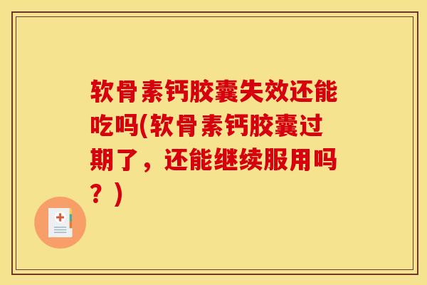 软骨素钙胶囊失效还能吃吗(软骨素钙胶囊过期了，还能继续服用吗？)