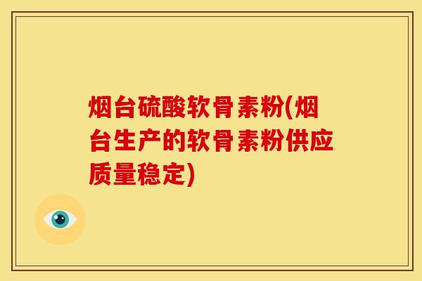 烟台硫酸软骨素粉(烟台生产的软骨素粉供应质量稳定)