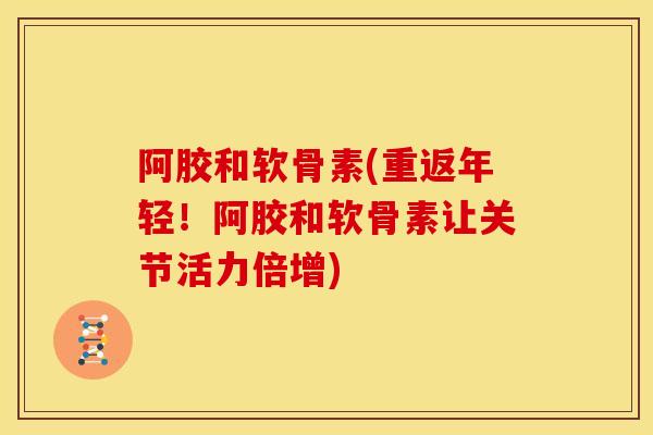 阿胶和软骨素(重返年轻！阿胶和软骨素让关节活力倍增)
