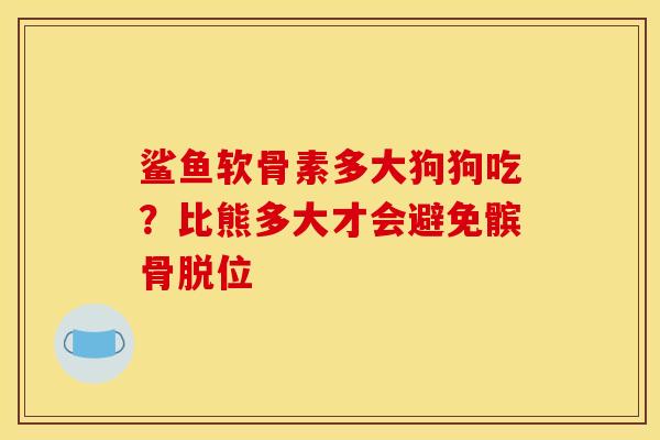 鲨鱼软骨素多大狗狗吃？比熊多大才会避免髌骨脱位
