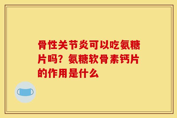 骨性关节炎可以吃氨糖片吗？氨糖软骨素钙片的作用是什么