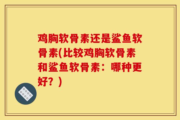 鸡胸软骨素还是鲨鱼软骨素(比较鸡胸软骨素和鲨鱼软骨素：哪种更好？)