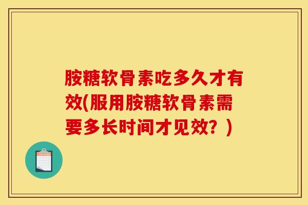 胺糖软骨素吃多久才有效(服用胺糖软骨素需要多长时间才见效？)