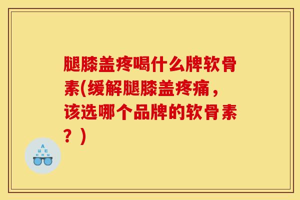 腿膝盖疼喝什么牌软骨素(缓解腿膝盖疼痛，该选哪个品牌的软骨素？)