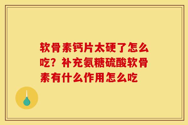 软骨素钙片太硬了怎么吃？补充氨糖硫酸软骨素有什么作用怎么吃