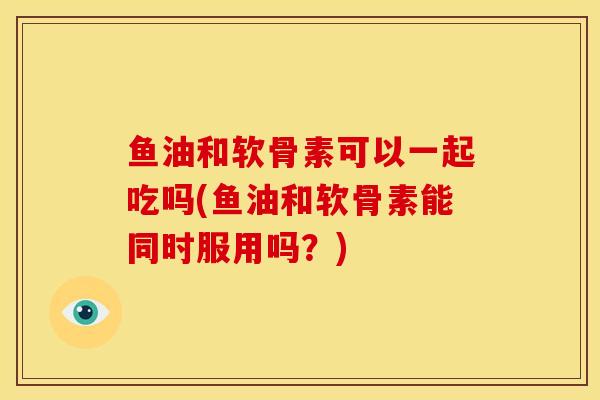 鱼油和软骨素可以一起吃吗(鱼油和软骨素能同时服用吗？)