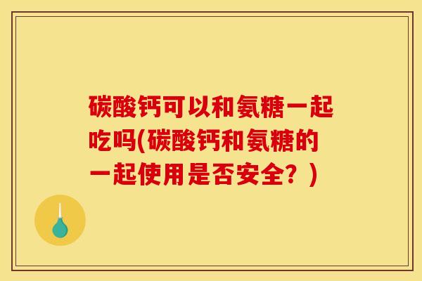 碳酸钙可以和氨糖一起吃吗(碳酸钙和氨糖的一起使用是否安全？)