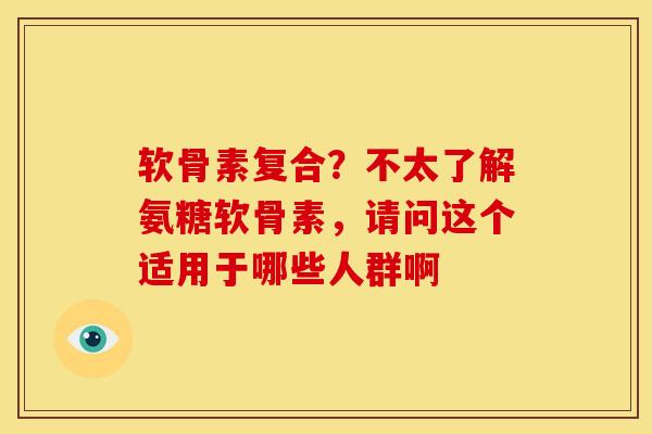 软骨素复合？不太了解氨糖软骨素，请问这个适用于哪些人群啊