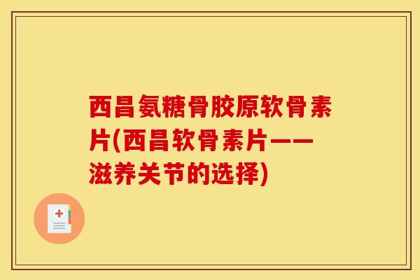 西昌氨糖骨胶原软骨素片(西昌软骨素片——滋养关节的选择)