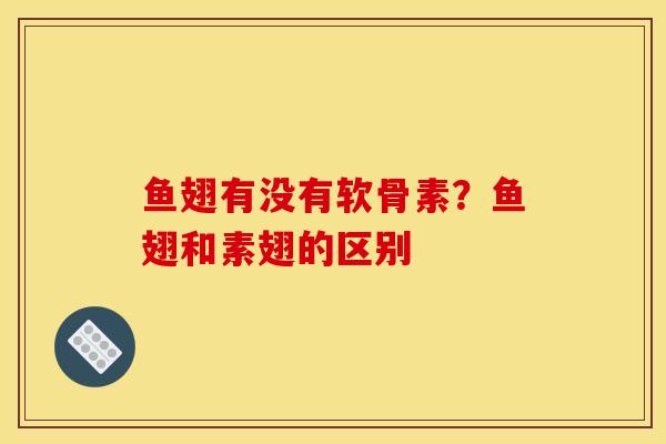 鱼翅有没有软骨素？鱼翅和素翅的区别