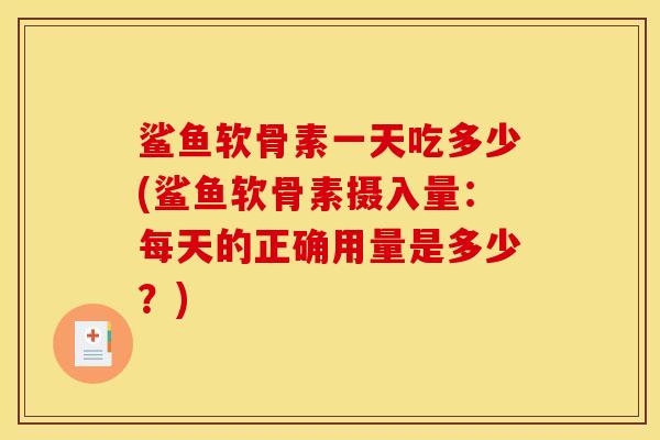 鲨鱼软骨素一天吃多少(鲨鱼软骨素摄入量：每天的正确用量是多少？)