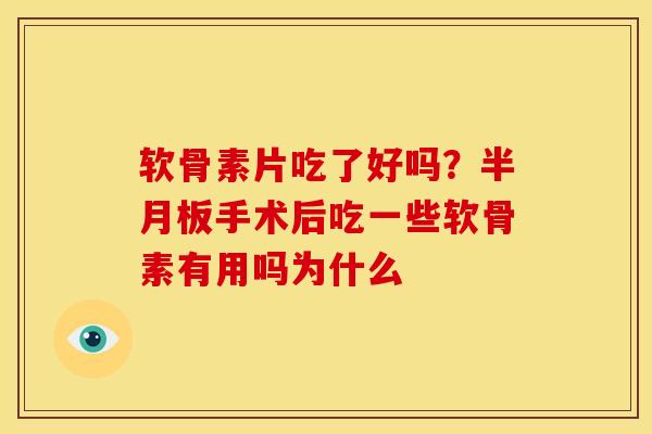 软骨素片吃了好吗？半月板手术后吃一些软骨素有用吗为什么