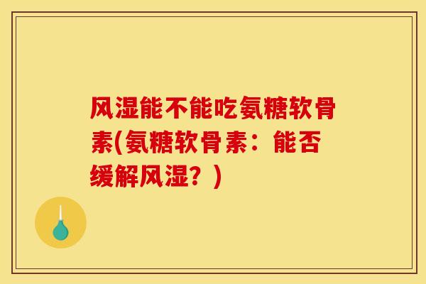 风湿能不能吃氨糖软骨素(氨糖软骨素：能否缓解风湿？)