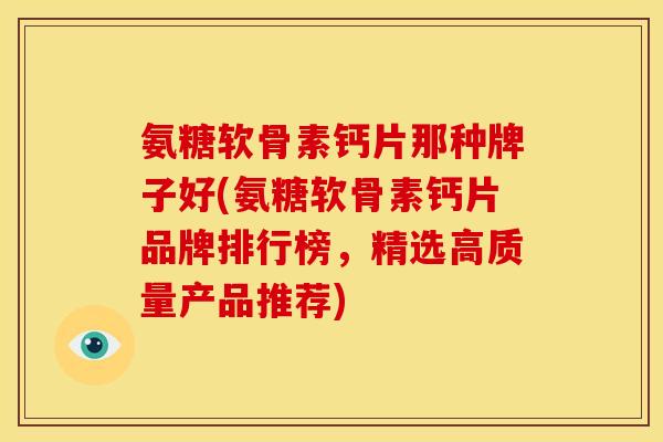 氨糖软骨素钙片那种牌子好(氨糖软骨素钙片品牌排行榜，精选高质量产品推荐)