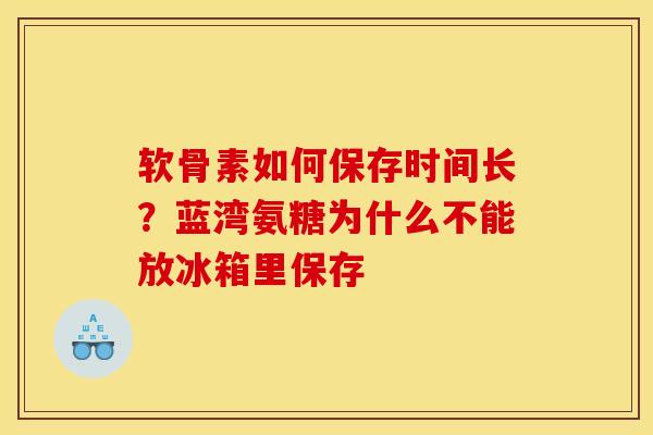 软骨素如何保存时间长？蓝湾氨糖为什么不能放冰箱里保存